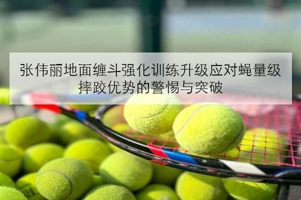 张伟丽地面缠斗强化训练升级应对蝇量级摔跤优势的警惕与突破